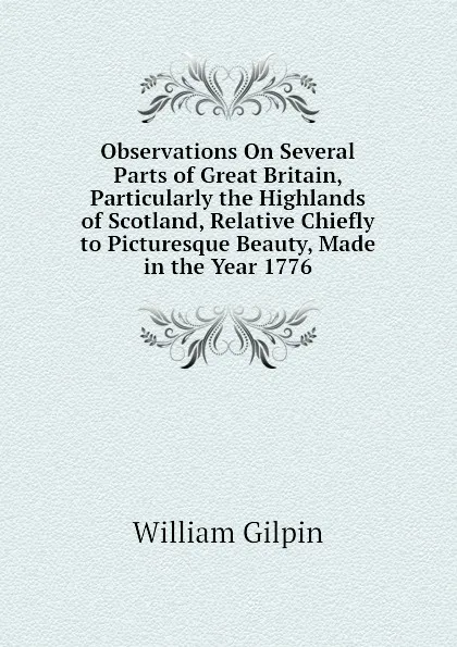 Обложка книги Observations On Several Parts of Great Britain, Particularly the Highlands of Scotland, Relative Chiefly to Picturesque Beauty, Made in the Year 1776, Gilpin William