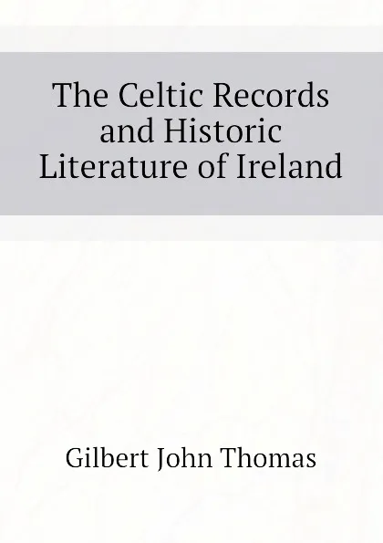 Обложка книги The Celtic Records and Historic Literature of Ireland, Gilbert John Thomas