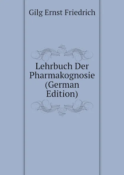 Обложка книги Lehrbuch Der Pharmakognosie (German Edition), Gilg Ernst Friedrich