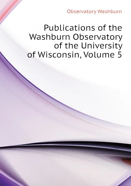 Обложка книги Publications of the Washburn Observatory of the University of Wisconsin, Volume 5, Observatory Washburn