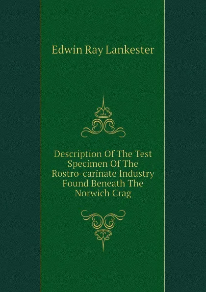 Обложка книги Description Of The Test Specimen Of The Rostro-carinate Industry Found Beneath The Norwich Crag, Lankester E Ray