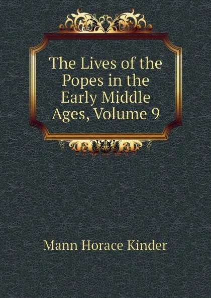 Обложка книги The Lives of the Popes in the Early Middle Ages, Volume 9, Mann Horace Kinder