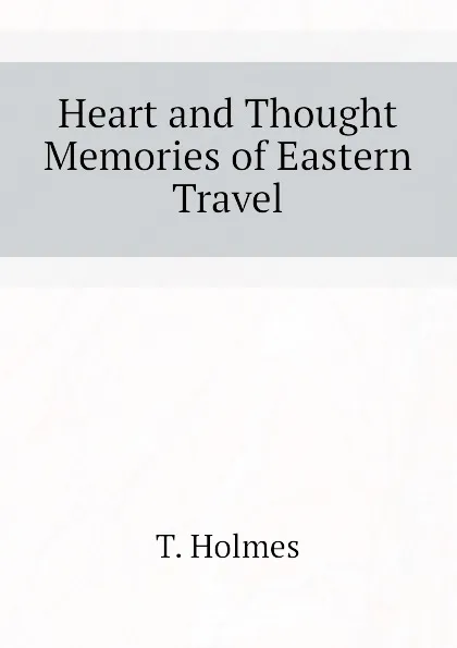 Обложка книги Heart and Thought Memories of Eastern Travel, T. Holmes