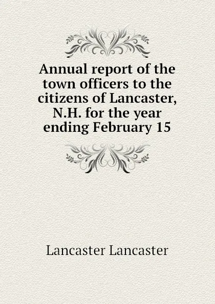 Обложка книги Annual report of the town officers to the citizens of Lancaster, N.H. for the year ending February 15, Lancaster Lancaster