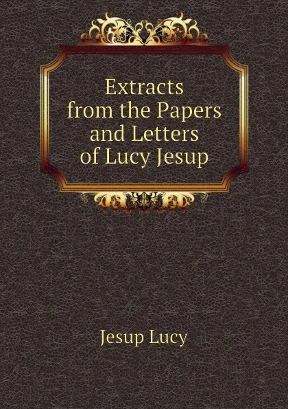 Обложка книги Extracts from the Papers and Letters of Lucy Jesup, Jesup Lucy