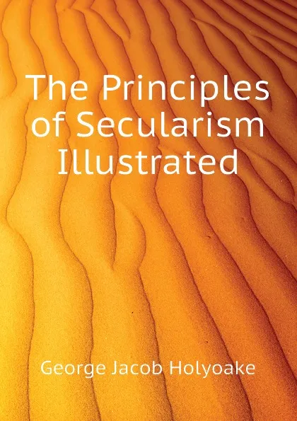 Обложка книги The Principles of Secularism Illustrated, Holyoake George Jacob