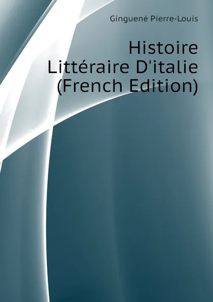 Обложка книги Histoire Litteraire Ditalie (French Edition), Ginguené Pierre-Louis