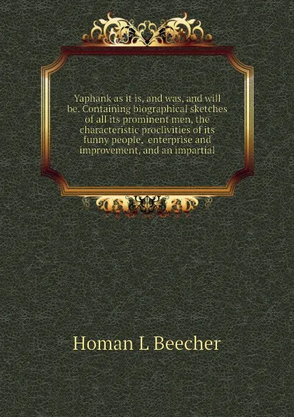 Обложка книги Yaphank as it is, and was, and will be. Containing biographical sketches of all its prominent men, the characteristic proclivities of its funny people,  enterprise and improvement, and an impartial, Homan L Beecher