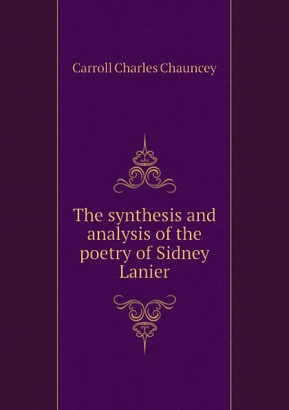 Обложка книги The synthesis and analysis of the poetry of Sidney Lanier, Carroll Charles Chauncey