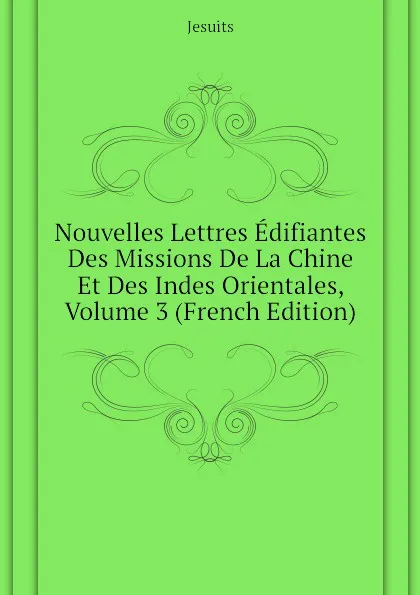 Обложка книги Nouvelles Lettres Edifiantes Des Missions De La Chine Et Des Indes Orientales, Volume 3 (French Edition), Jesuits