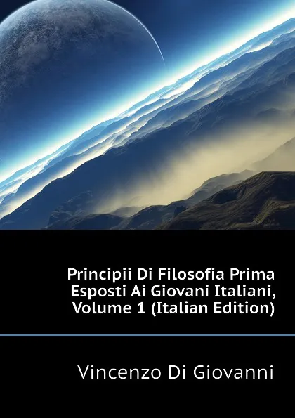 Обложка книги Principii Di Filosofia Prima Esposti Ai Giovani Italiani, Volume 1 (Italian Edition), Vincenzo Di Giovanni