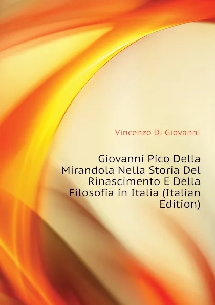 Обложка книги Giovanni Pico Della Mirandola Nella Storia Del Rinascimento E Della Filosofia in Italia (Italian Edition), Vincenzo Di Giovanni