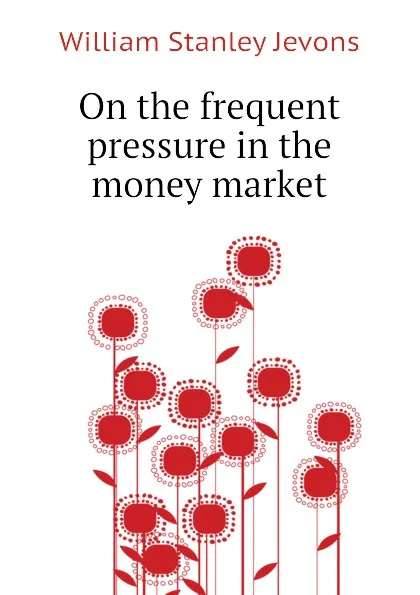 Обложка книги On the frequent pressure in the money market, William Stanley Jevons