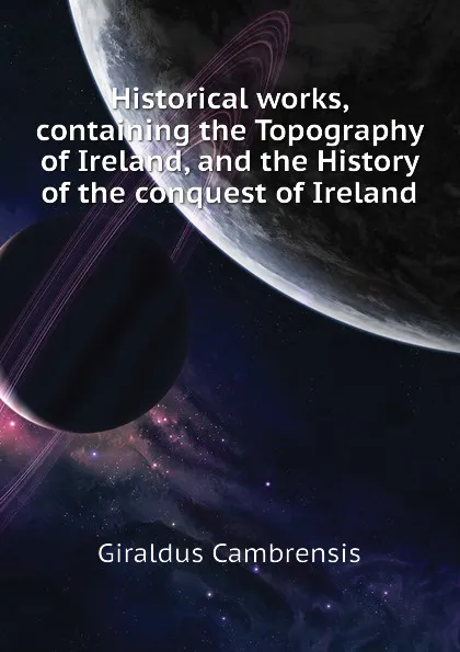 Обложка книги Historical works, containing the Topography of Ireland, and the History of the conquest of Ireland, Giraldus Cambrensis