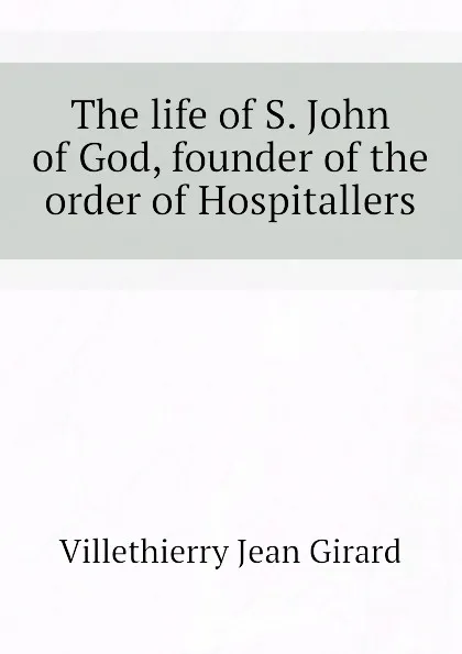 Обложка книги The life of S. John of God, founder of the order of Hospitallers, Villethierry Jean Girard