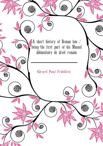 Обложка книги A short history of Roman law / being the first part of his Manuel elementaire de droit romain, Girard Paul Frédéric