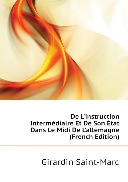 Обложка книги De Linstruction Intermediaire Et De Son Etat Dans Le Midi De Lallemagne (French Edition), Girardin Saint-Marc