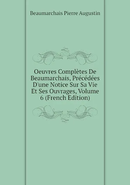 Обложка книги Oeuvres Completes De Beaumarchais, Precedees Dune Notice Sur Sa Vie Et Ses Ouvrages, Volume 6 (French Edition), Beaumarchais Pierre Augustin