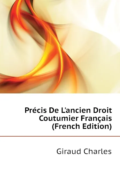 Обложка книги Precis De Lancien Droit Coutumier Francais (French Edition), Giraud Charles