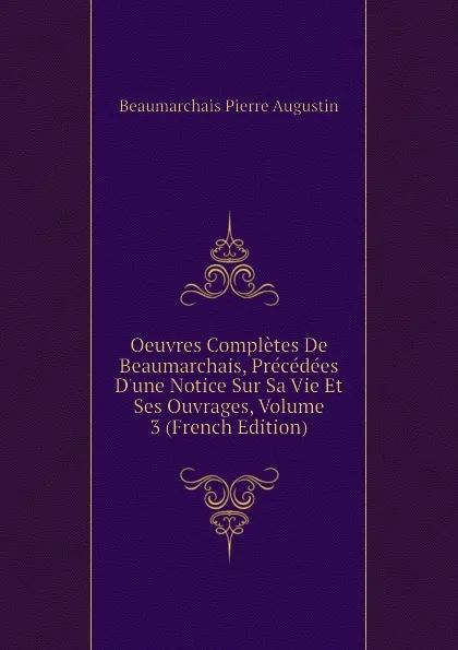 Обложка книги Oeuvres Completes De Beaumarchais, Precedees Dune Notice Sur Sa Vie Et Ses Ouvrages, Volume 3 (French Edition), Beaumarchais Pierre Augustin