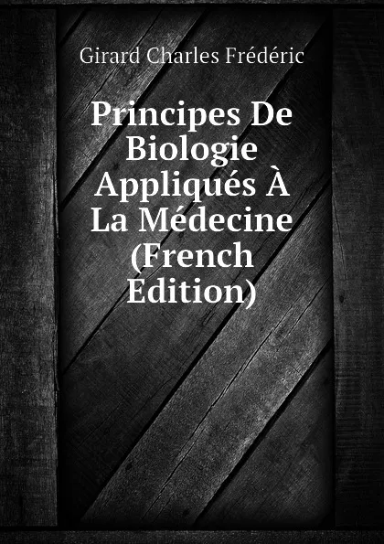 Обложка книги Principes De Biologie Appliques A La Medecine (French Edition), Girard Charles Frédéric