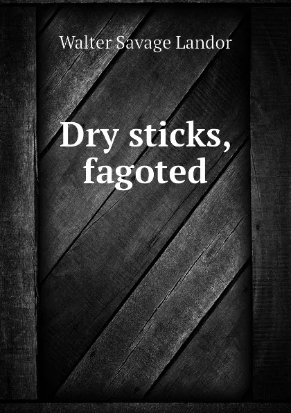 Обложка книги Dry sticks, fagoted, Walter Savage Landor