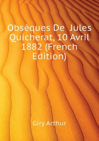 Обложка книги Obseques De  Jules Quicherat, 10 Avril 1882 (French Edition), Giry Arthur