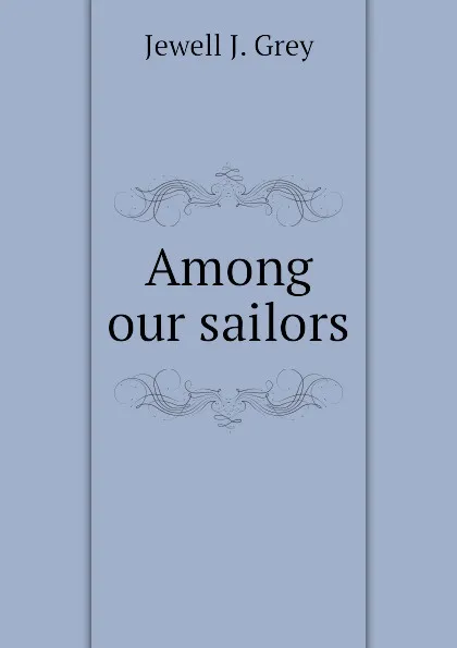 Обложка книги Among our sailors, Jewell J. Grey