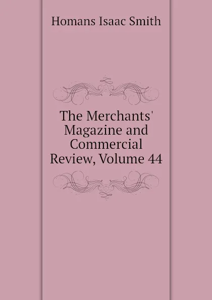 Обложка книги The Merchants Magazine and Commercial Review, Volume 44, Homans Isaac Smith