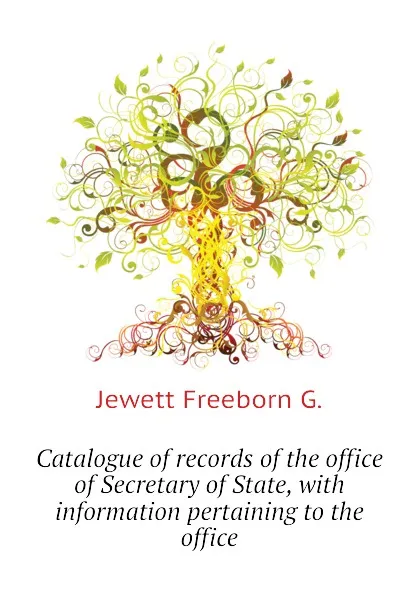 Обложка книги Catalogue of records of the office of Secretary of State, with information pertaining to the office, Jewett Freeborn G.