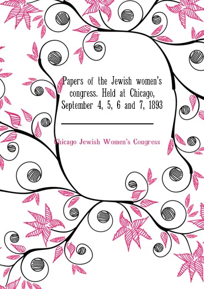 Обложка книги Papers of the Jewish womens congress. Held at Chicago, September 4, 5, 6 and 7, 1893, Chicago Jewish Women's Congress