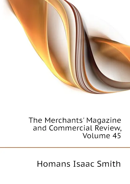 Обложка книги The Merchants Magazine and Commercial Review, Volume 45, Homans Isaac Smith