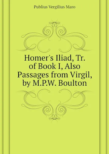 Обложка книги Homers Iliad, Tr. of Book I, Also Passages from Virgil, by M.P.W. Boulton, Publius Vergilius Maro