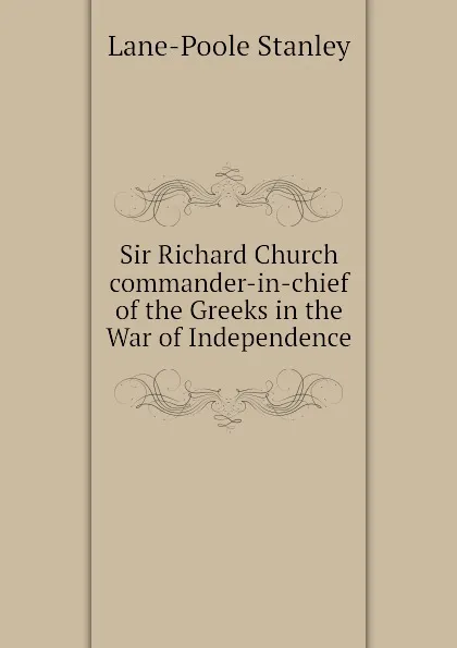 Обложка книги Sir Richard Church  commander-in-chief of the Greeks in the War of Independence, Stanley Lane-Poole