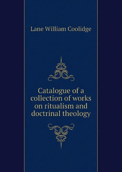 Обложка книги Catalogue of a collection of works on ritualism and doctrinal theology, Lane William Coolidge