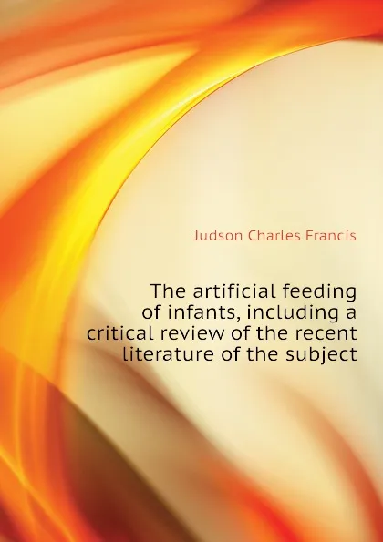 Обложка книги The artificial feeding of infants, including a critical review of the recent literature of the subject, Judson Charles Francis