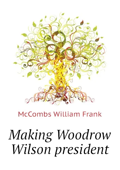 Обложка книги Making Woodrow Wilson president, McCombs William Frank