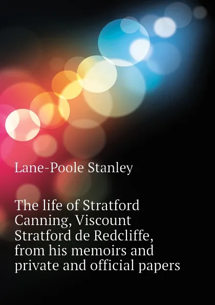 Обложка книги The life of Stratford Canning, Viscount Stratford de Redcliffe, from his memoirs and private and official papers, Stanley Lane-Poole