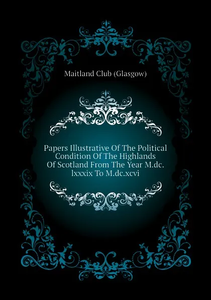 Обложка книги Papers Illustrative Of The Political Condition Of The Highlands Of Scotland From The Year M.dc.lxxxix To M.dc.xcvi, Maitland Club (Glasgow)