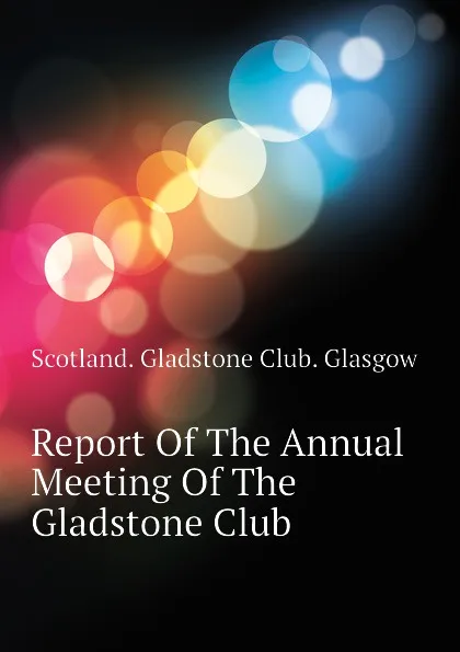 Обложка книги Report Of The Annual Meeting Of The Gladstone Club, Scotland. Gladstone Club. Glasgow