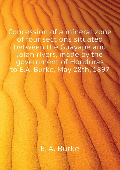 Обложка книги Concession of a mineral zone of four sections situated between the Guayape and Jalan rivers, made by the government of Honduras to E.A. Burke, May 28th, 1897, E. A. Burke