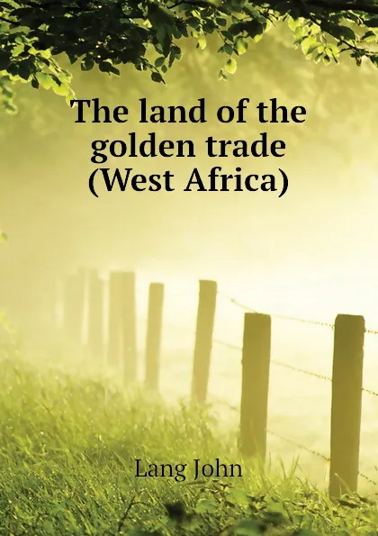 Обложка книги The land of the golden trade (West Africa), Lang John