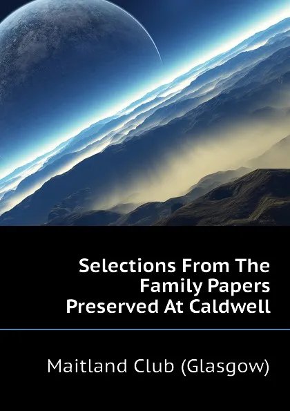 Обложка книги Selections From The Family Papers Preserved At Caldwell, Maitland Club (Glasgow)