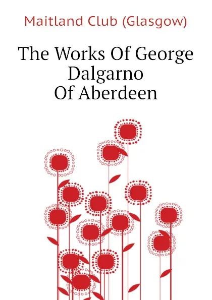 Обложка книги The Works Of George Dalgarno Of Aberdeen, Maitland Club (Glasgow)