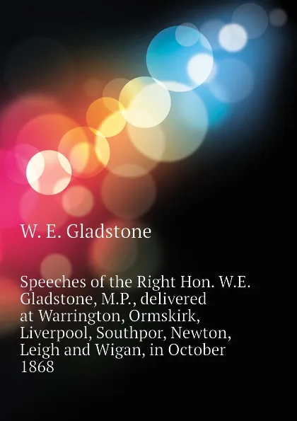 Обложка книги Speeches of the Right Hon. W.E. Gladstone, M.P., delivered at Warrington, Ormskirk, Liverpool, Southpor, Newton, Leigh and Wigan, in October 1868, W. E. Gladstone
