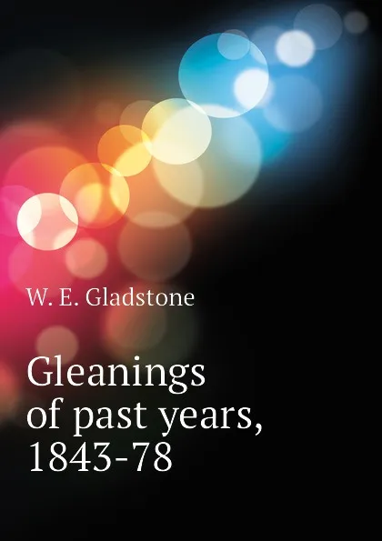 Обложка книги Gleanings of past years, 1843-78, W. E. Gladstone