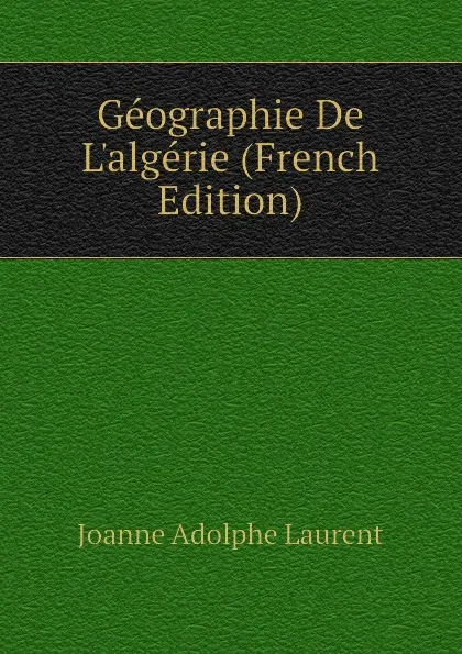 Обложка книги Geographie De Lalgerie (French Edition), Joanne Adolphe Laurent