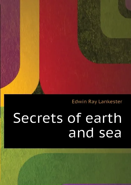 Обложка книги Secrets of earth and sea, Lankester E Ray