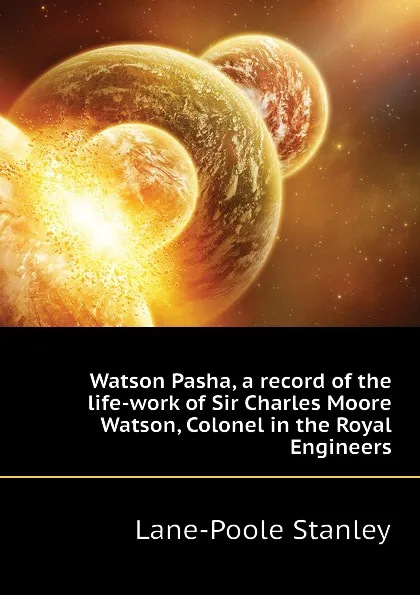 Обложка книги Watson Pasha, a record of the life-work of Sir Charles Moore Watson, Colonel in the Royal Engineers, Stanley Lane-Poole