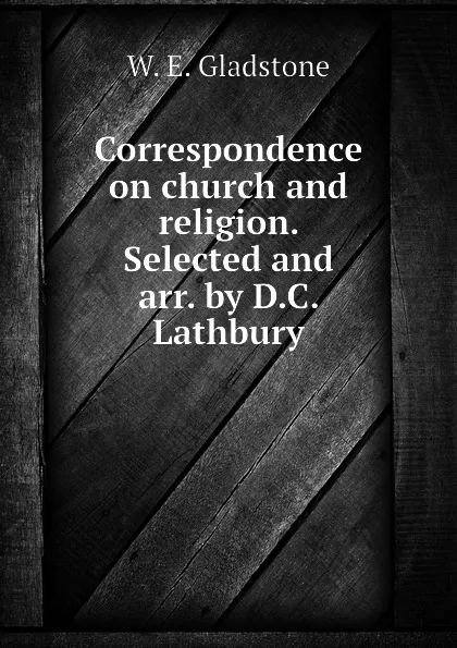 Обложка книги Correspondence on church and religion. Selected and arr. by D.C. Lathbury, W. E. Gladstone